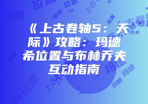 《上古卷轴5：天际》攻略：玛德希位置与布林乔夫互动指南
