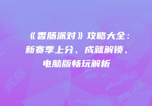 《香肠派对》攻略大全：新赛季上分、成就解锁、电脑版畅玩解析