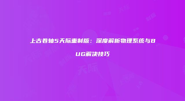 上古卷轴5天际重制版：深度解析物理系统与BUG解决技巧