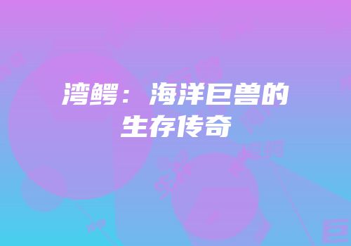 湾鳄：海洋巨兽的生存传奇