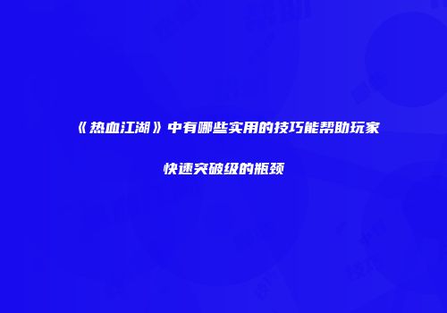 《热血江湖》中有哪些实用的技巧能帮助玩家快速突破级的瓶颈