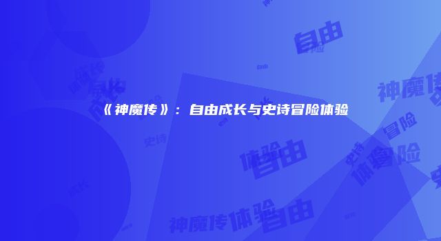 《神魔传》：自由成长与史诗冒险体验
