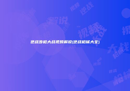逆战步枪大战视频解说(逆战枪械大全)