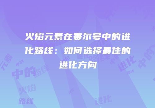 火焰元素在赛尔号中的进化路线：如何选择最佳的进化方向