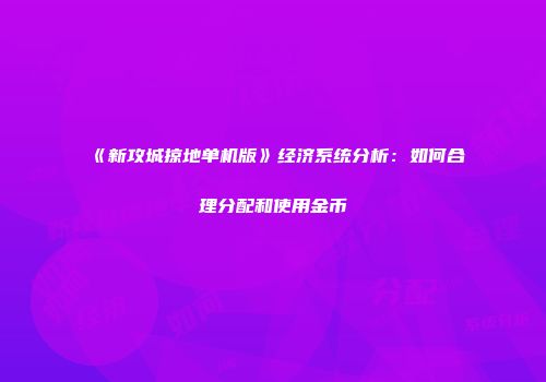 《新攻城掠地单机版》经济系统分析:如何合理分配和使用金币