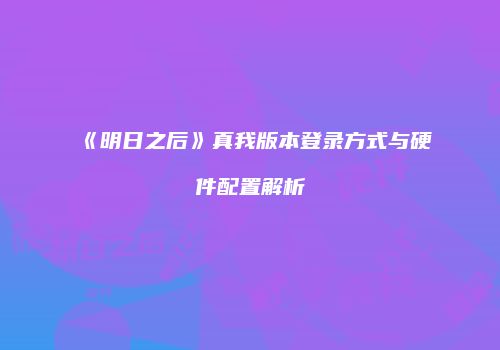 《明日之后》真我版本登录方式与硬件配置解析