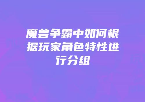 魔兽争霸中如何根据玩家角色特性进行分组