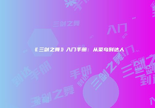 《三剑之舞》入门手册：从菜鸟到达人