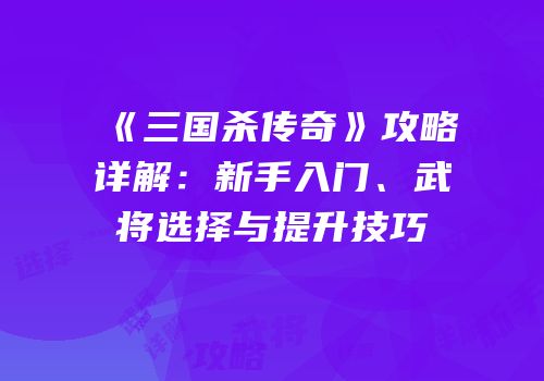 《三国杀传奇》攻略详解：新手入门、武将选择与提升技巧
