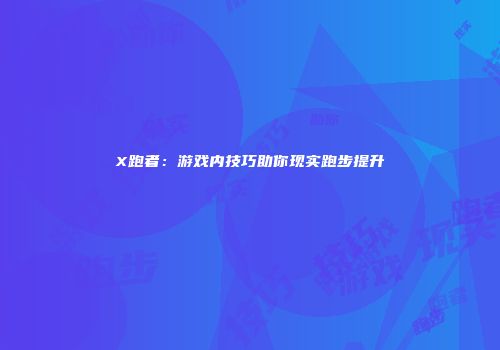 X跑者：游戏内技巧助你现实跑步提升