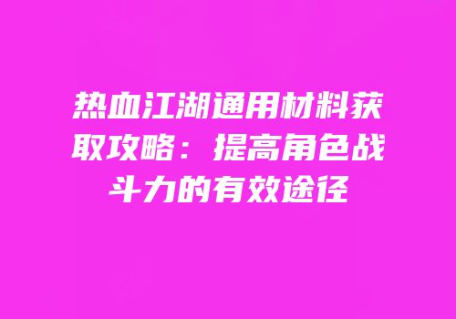 热血江湖通用材料获取攻略：提高角色战斗力的有效途径