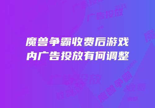 魔兽争霸收费后游戏内广告投放有何调整