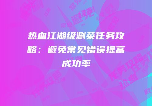 热血江湖级涮菜任务攻略：避免常见错误提高成功率