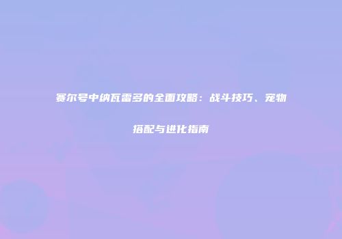 赛尔号中纳瓦雷多的全面攻略：战斗技巧、宠物搭配与进化指南