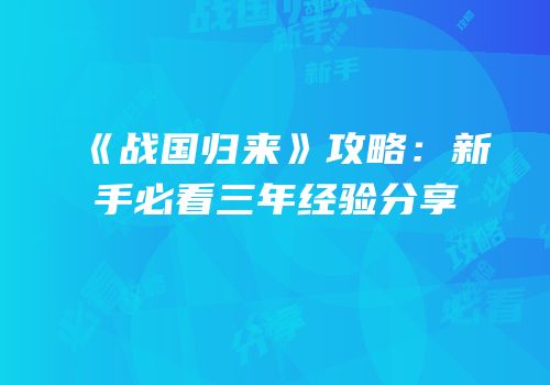 《战国归来》攻略：新手必看三年经验分享