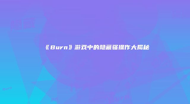 《Burn》游戏中的隐藏骚操作大揭秘
