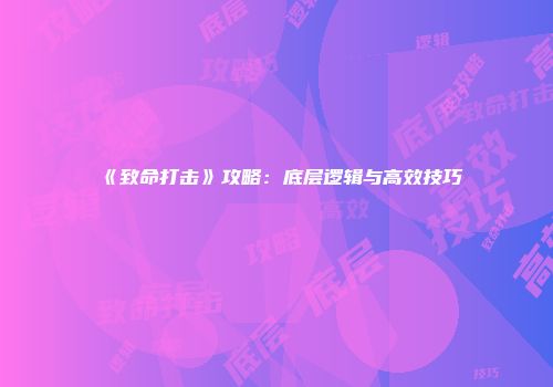 《致命打击》攻略：底层逻辑与高效技巧