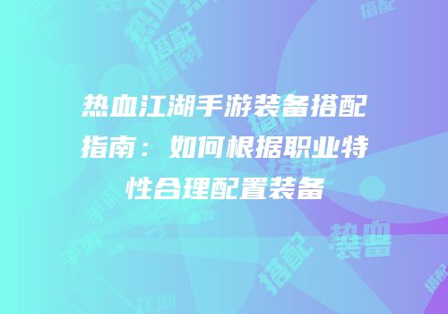热血江湖手游装备搭配指南：如何根据职业特性合理配置装备