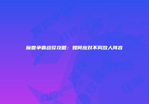 魔兽争霸战役攻略：如何应对不同敌人阵容