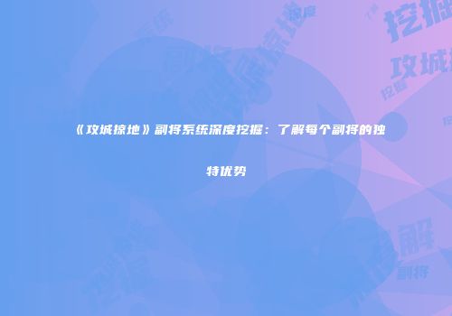 《攻城掠地》副将系统深度挖掘:了解每个副将的独特优势