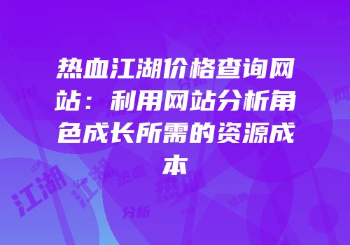 热血江湖价格查询网站：利用网站分析角色成长所需的资源成本