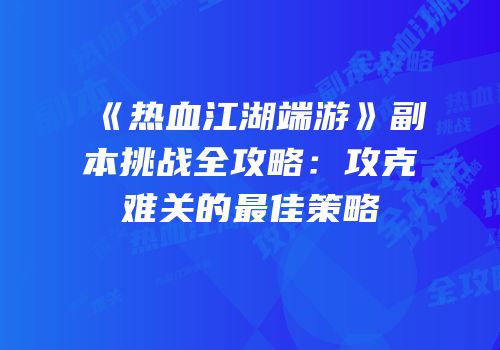 《热血江湖端游》副本挑战全攻略:攻克难关的最佳策略