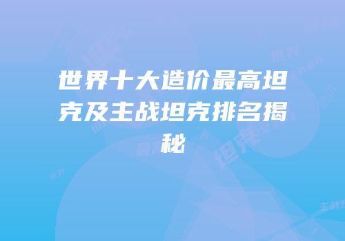 世界十大造价最高坦克及主战坦克排名揭秘