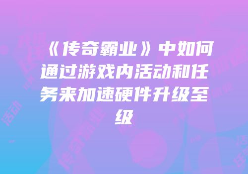 《传奇霸业》中如何通过游戏内活动和任务来加速硬件升级至级