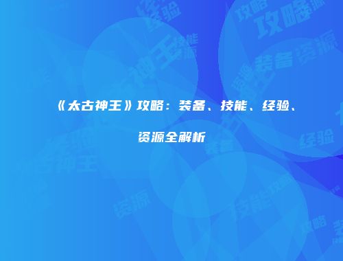 《太古神王》攻略：装备、技能、经验、资源全解析