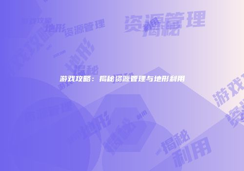 游戏攻略：揭秘资源管理与地形利用