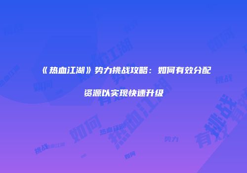 《热血江湖》势力挑战攻略:如何有效分配资源以实现快速升级