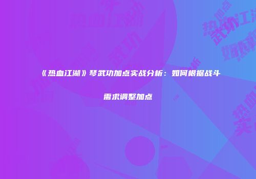 《热血江湖》琴武功加点实战分析：如何根据战斗需求调整加点