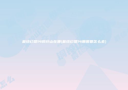 最终幻想14铜铃山在哪(最终幻想14田园郡怎么去)