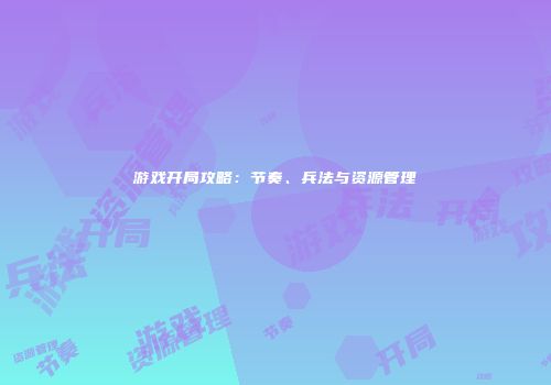 游戏开局攻略：节奏、兵法与资源管理