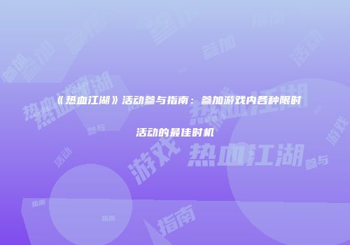 《热血江湖》活动参与指南：参加游戏内各种限时活动的最佳时机