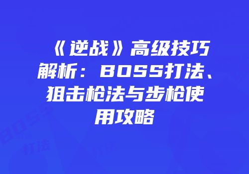 《逆战》高级技巧解析：BOSS打法、狙击枪法与步枪使用攻略