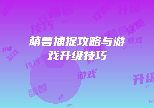萌兽捕捉攻略与游戏升级技巧