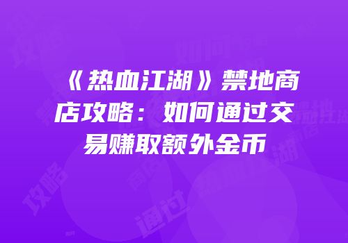 《热血江湖》禁地商店攻略：如何通过交易赚取额外金币