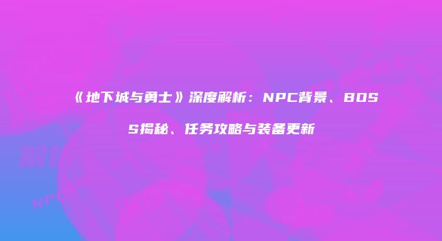 《地下城与勇士》深度解析：NPC背景、BOSS揭秘、任务攻略与装备更新