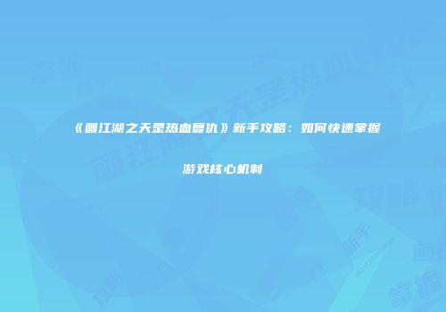 《画江湖之天罡热血复仇》新手攻略:如何快速掌握游戏核心机制