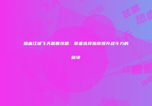 热血江湖飞天麋鹿攻略：装备选择指南提升战斗力的秘诀