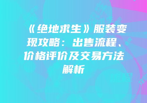 《绝地求生》服装变现攻略：出售流程、价格评价及交易方法解析