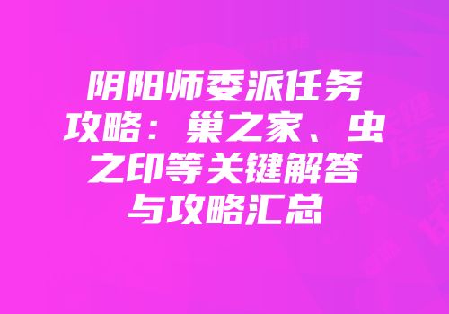 阴阳师委派任务攻略：巢之家、虫之印等关键解答与攻略汇总