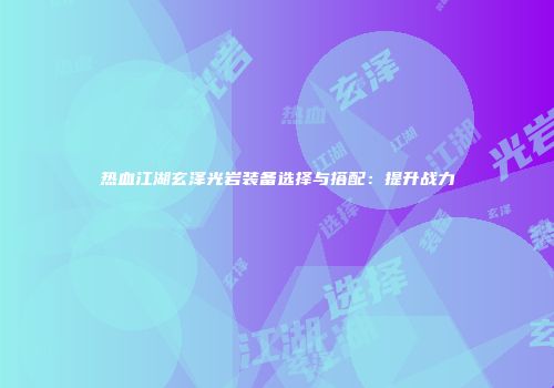 热血江湖玄泽光岩装备选择与搭配：提升战力