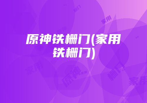 原神铁栅门(家用铁栅门)