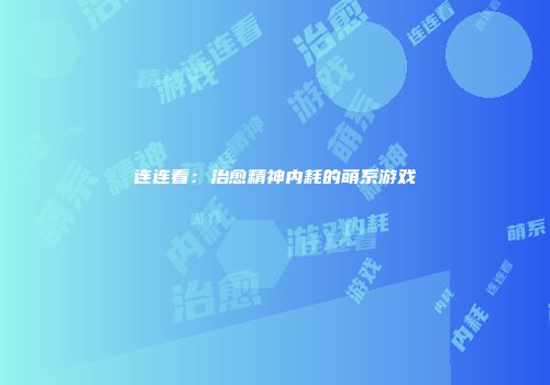 连连看：治愈精神内耗的萌系游戏