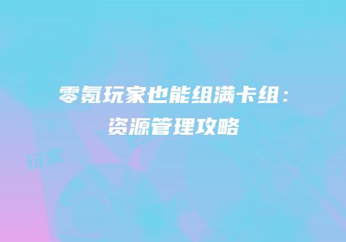 零氪玩家也能组满卡组：资源管理攻略