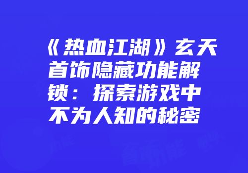 《热血江湖》玄天首饰隐藏功能解锁：探索游戏中不为人知的秘密