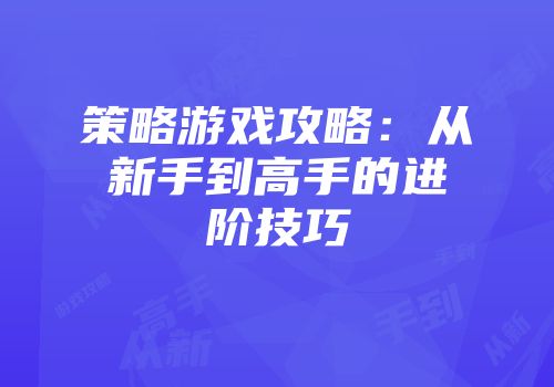 策略游戏攻略：从新手到高手的进阶技巧