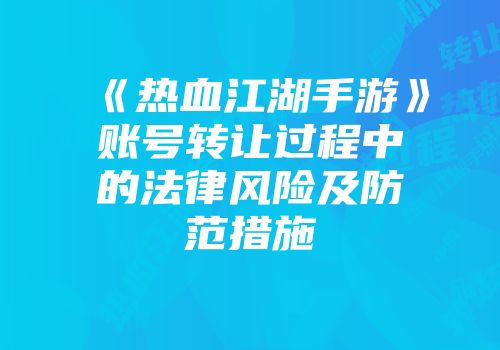 《热血江湖手游》账号转让过程中的法律风险及防范措施